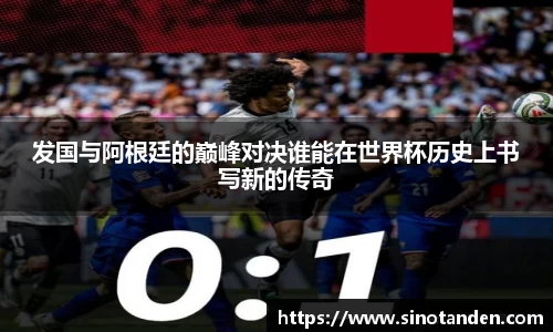 发国与阿根廷的巅峰对决谁能在世界杯历史上书写新的传奇