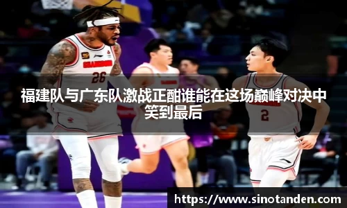 福建队与广东队激战正酣谁能在这场巅峰对决中笑到最后