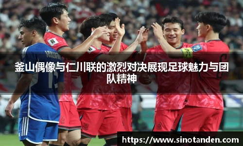 釜山偶像与仁川联的激烈对决展现足球魅力与团队精神